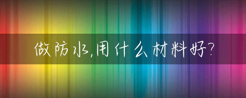 做防水,用什么材料好?_彩钢瓦做防水用什么材料好