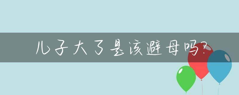 儿子大了是该避母吗?_儿子大了妈妈要避嫌吗