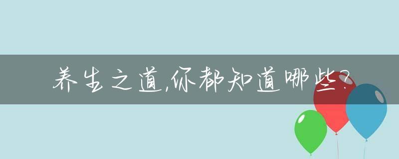 养生之道,你都知道哪些?_养生之道知识大全