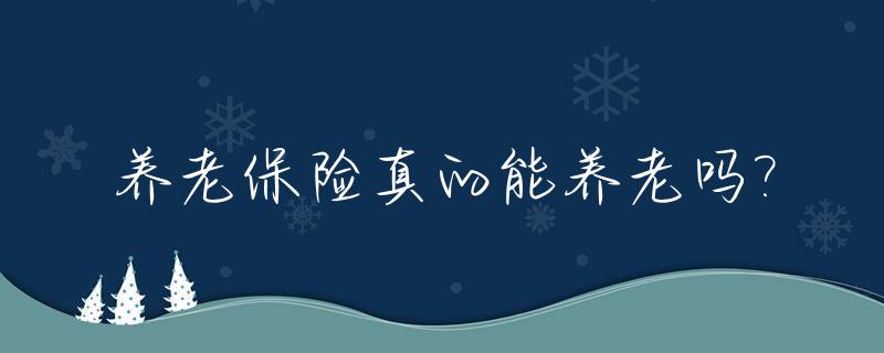 养老保险真的能养老吗?_养老保险真的好吗