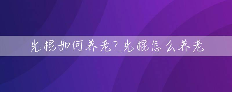 光棍如何养老?_光棍怎么养老