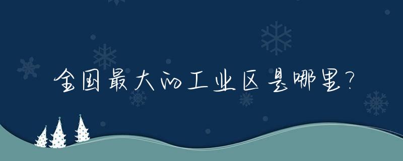 全国最大的工业区是哪里?_全国最大的工业城市是哪个