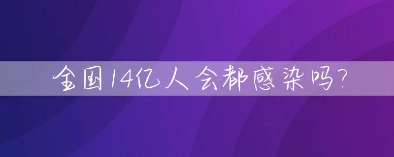 全国14亿人会都感染吗?_全国一共有多少个人被感染