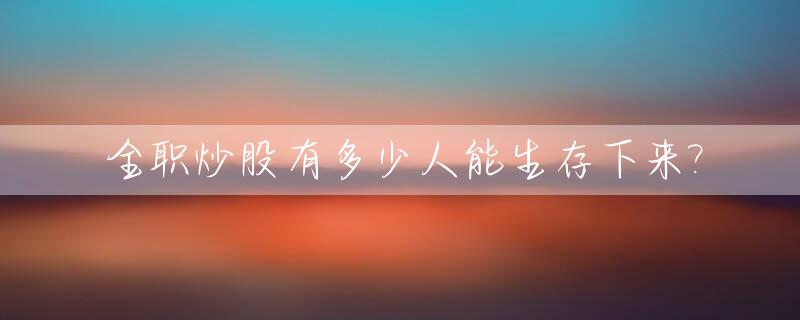 全职炒股有多少人能生存下来?_全职炒股太难了