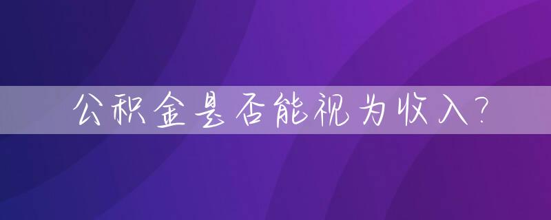 公积金是否能视为收入?_公积金能不能算收入