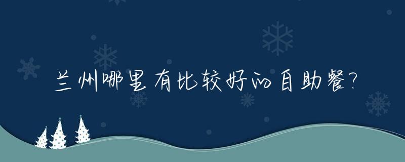 兰州哪里有比较好的自助餐?_兰州好点的自助