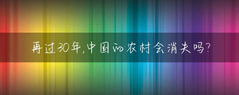再过30年,中国的农村会消失吗?_三十年后的中国农村