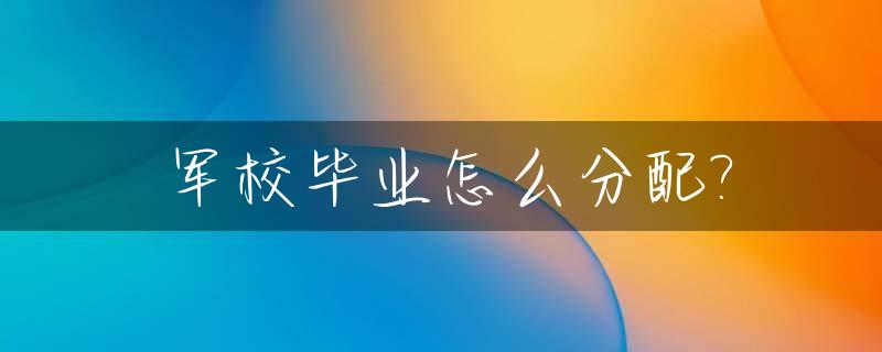 军校毕业怎么分配?_军校毕业以后怎么分配