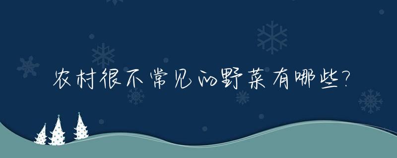 农村很不常见的野菜有哪些?_农村十种野菜