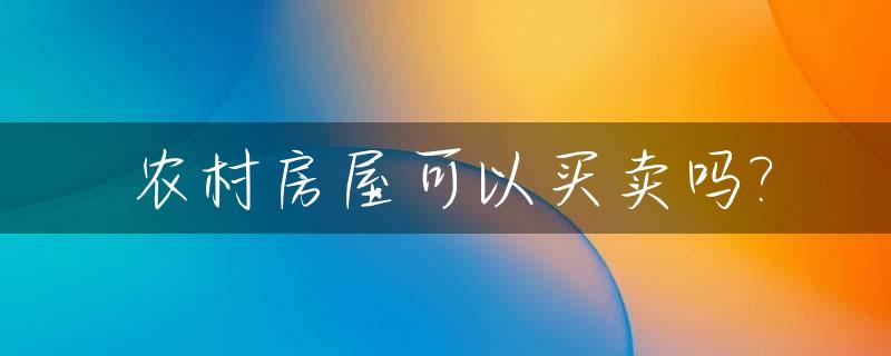 农村房屋可以买卖吗?_农村房屋可以买卖吗?合法吗2023