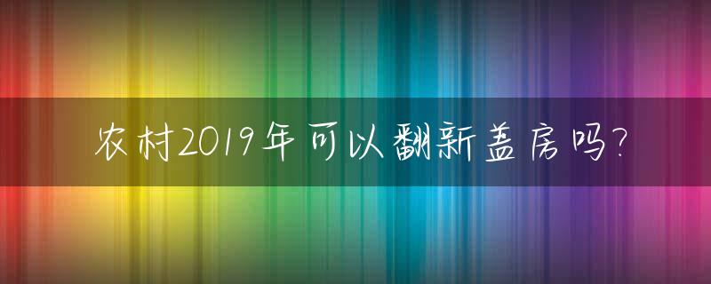 农村2019年可以翻新盖房吗?_农村可以翻新旧房吗