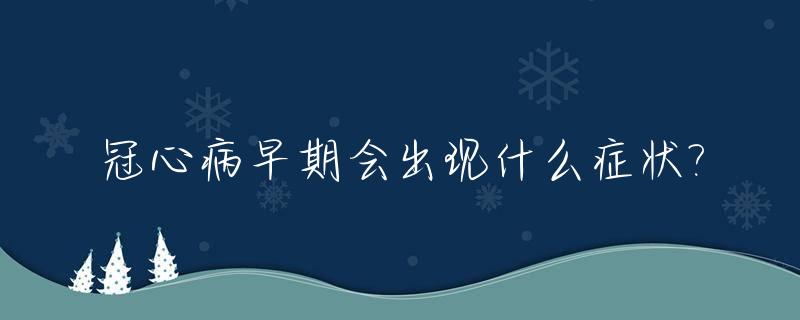 冠心病早期会出现什么症状?_冠心病早期都有什么症状