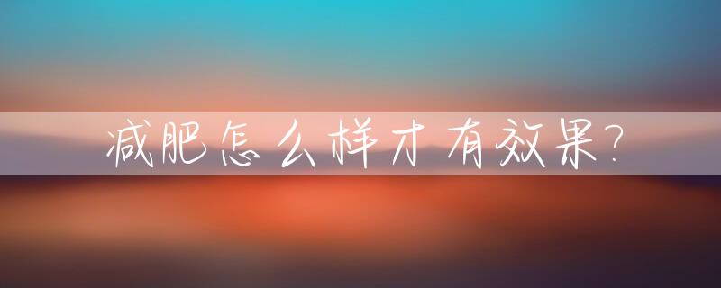 减肥怎么样才有效果?_减肥怎么样最有效果
