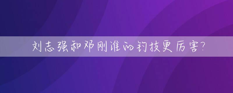 刘志强和邓刚谁的钓技更厉害?