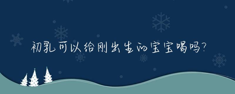初乳可以给刚出生的宝宝喝吗?_初乳够新生儿喝吗