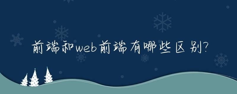 前端和web前端有哪些区别?_前端和web前端有哪些区别和联系