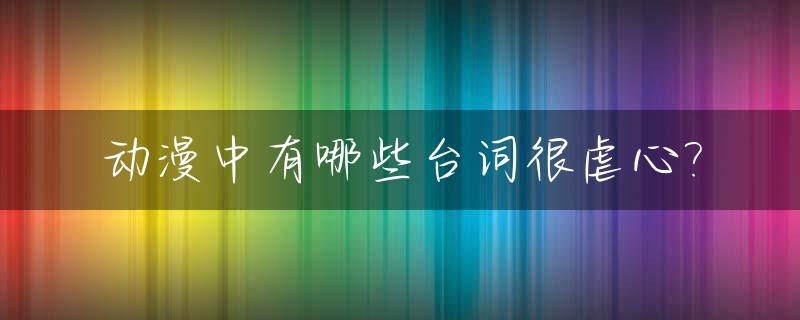 动漫中有哪些台词很虐心?_动漫中让人揪心的台词