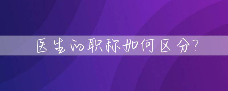 医生的职称如何区分?_医生的职称区别