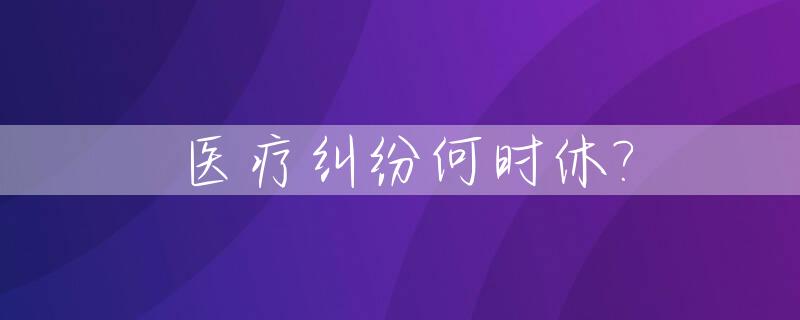 医疗纠纷何时休?_医疗纠纷法院受理时限