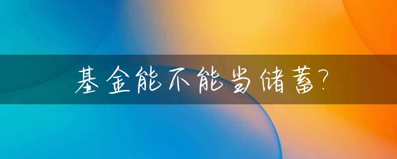 基金能不能当储蓄?_基金能不能当储蓄基金用