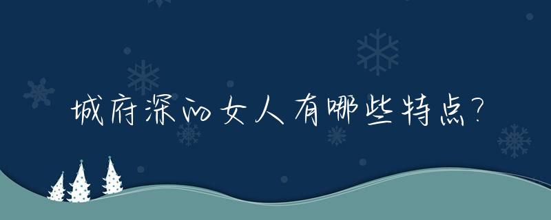 城府深的女人有哪些特点?_城府深的女人到底好不好