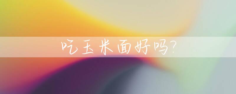 吃玉米面好吗?_糖尿病人吃玉米面好吗