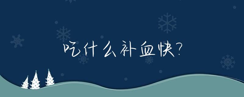 吃什么补血快?_吃什么补血快又补得快最好食物