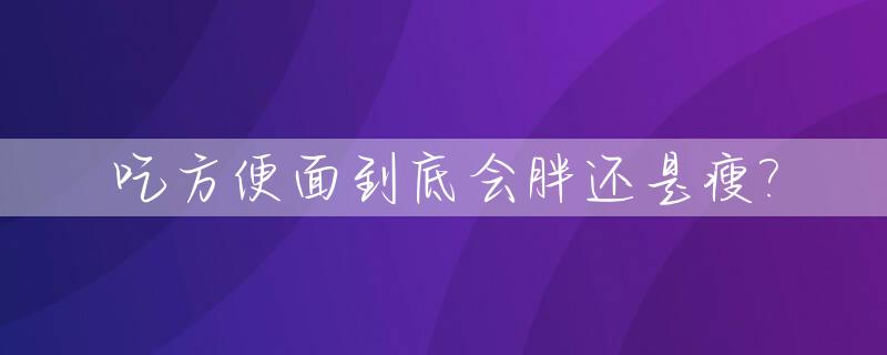 吃方便面到底会胖还是瘦?_吃方便面到底会胖还是瘦下来