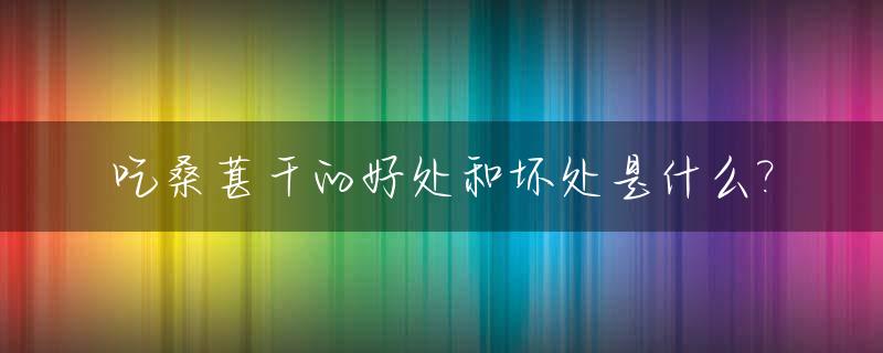 吃桑葚干的好处和坏处是什么?_吃桑葚干对身体有什么好处吗