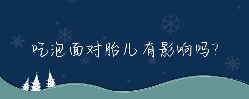 吃泡面对胎儿有影响吗?_孕妇经常吃泡面对胎儿有影响吗