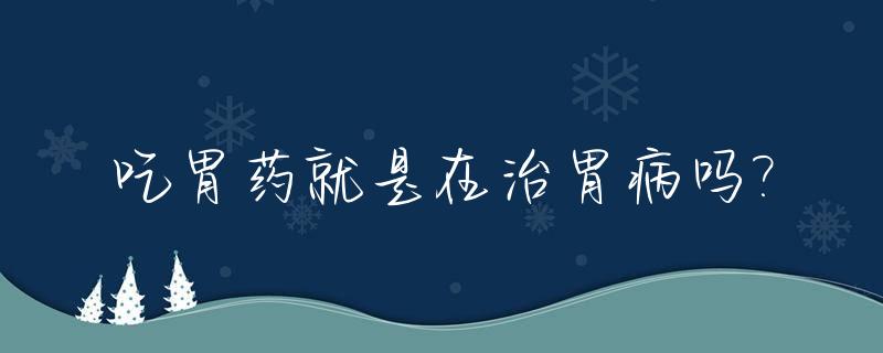 吃胃药就是在治胃病吗?_吃胃药就是在治胃病吗对吗