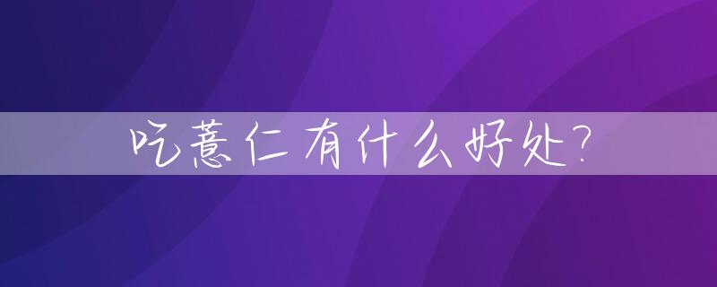 吃薏仁有什么好处?_吃薏仁对身体有什么好处
