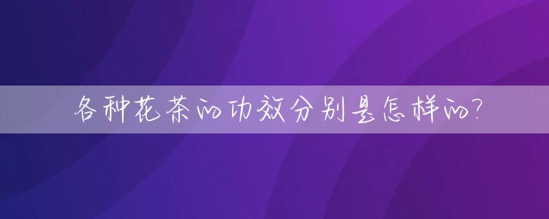 各种花茶的功效分别是怎样的?_各种花茶及功效大全和性质
