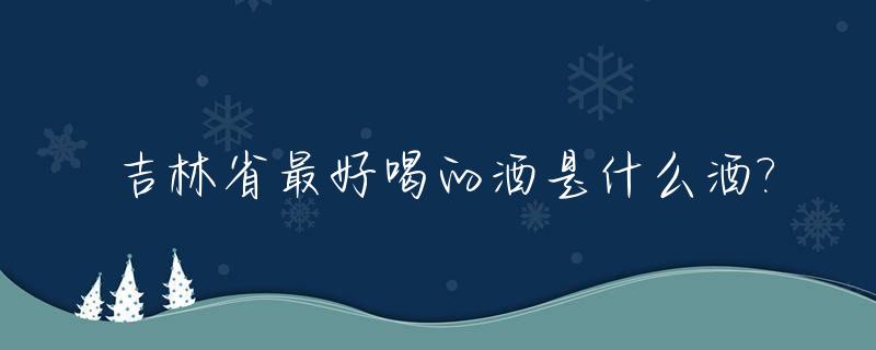 吉林省最好喝的酒是什么酒?_吉林省有什么酒