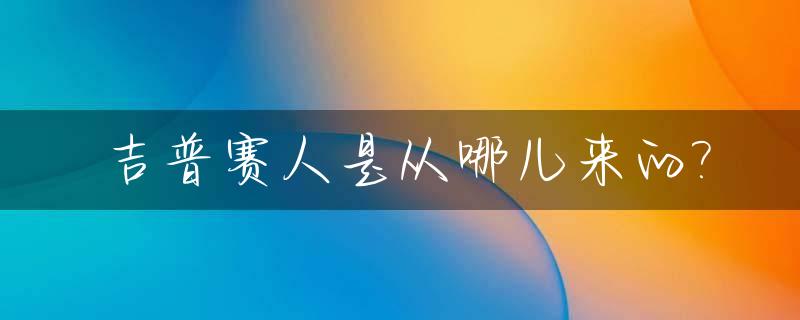 吉普赛人是从哪儿来的?_吉普赛人是什么人种?