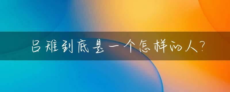 吕雉到底是一个怎样的人?_吕雉是怎么样的一个人