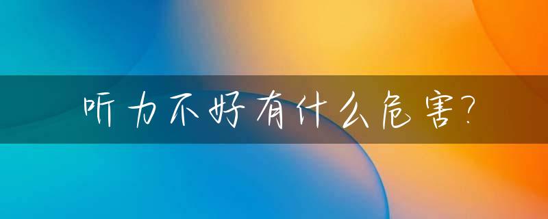 听力不好有什么危害?_听力不好有什么好处