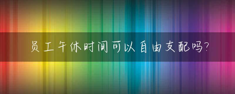 员工午休时间可以自由支配吗?_周六不休息违反劳动法吗