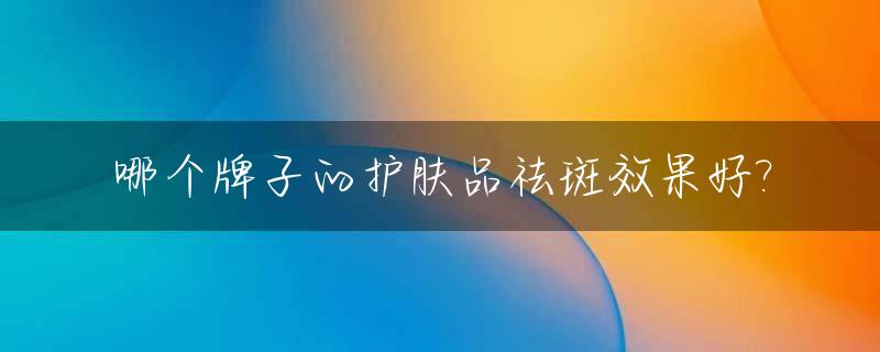 哪个牌子的护肤品祛斑效果好?_哪个品牌的护肤产品可以祛斑