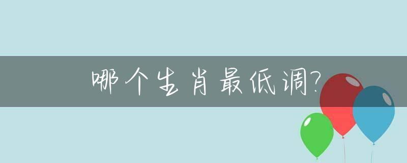 哪个生肖最低调?_什么生肖最低端