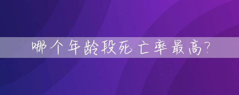 哪个年龄段死亡率最高?_死亡率高的年龄