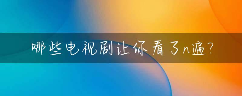 哪些电视剧让你看了n遍?_哪些电视剧很好
