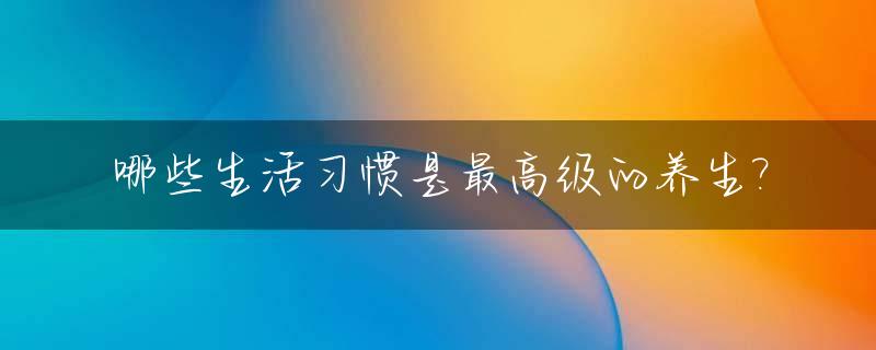 哪些生活习惯是最高级的养生?_生活中的养生行为