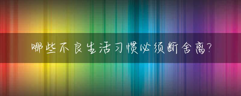 哪些不良生活习惯必须断舍离?_远离不良生活方式