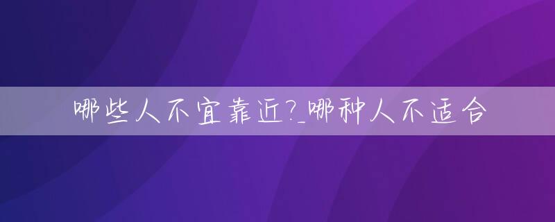 哪些人不宜靠近?_哪种人不适合