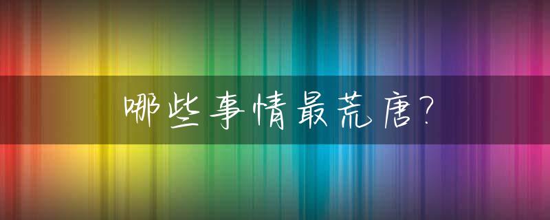 哪些事情最荒唐?_最荒唐的一件事500