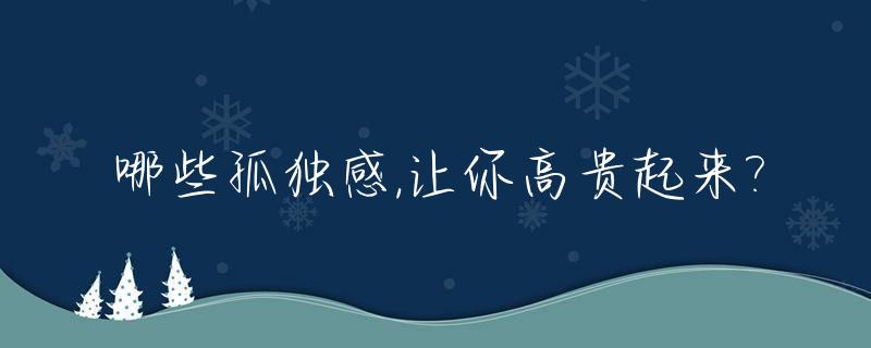 哪些孤独感,让你高贵起来?_孤独感最强的十件事