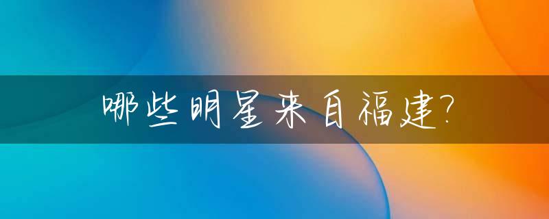 哪些明星来自福建?_哪些明星来自福建泉州