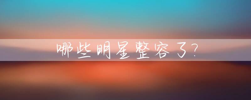 哪些明星整容了?_哪些明星整容了,打过瘦脸针