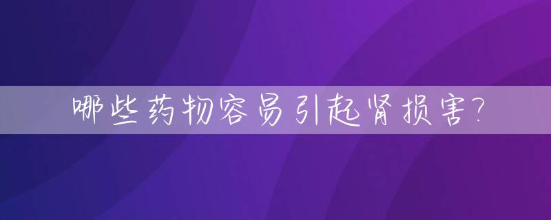 哪些药物容易引起肾损害?_哪种药物比较容易引起明显的肾脏损伤